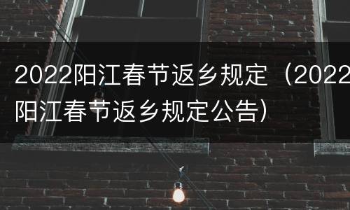 2022阳江春节返乡规定（2022阳江春节返乡规定公告）