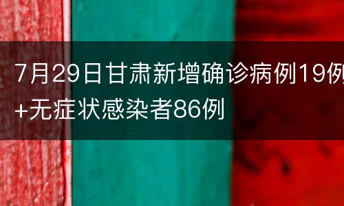 7月29日甘肃新增确诊病例19例+无症状感染者86例