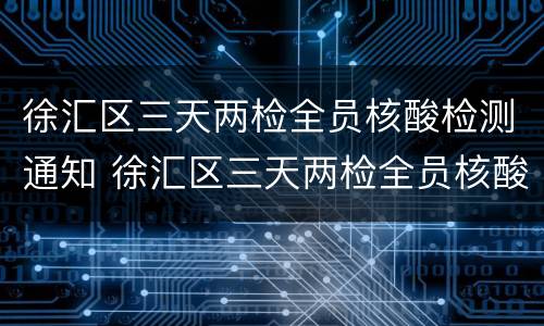 徐汇区三天两检全员核酸检测通知 徐汇区三天两检全员核酸检测通知书