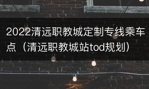 2022清远职教城定制专线乘车点（清远职教城站tod规划）