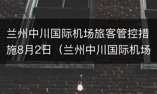 兰州中川国际机场旅客管控措施8月2日（兰州中川国际机场旅客管控措施8月2日最新）