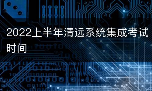 2022上半年清远系统集成考试时间