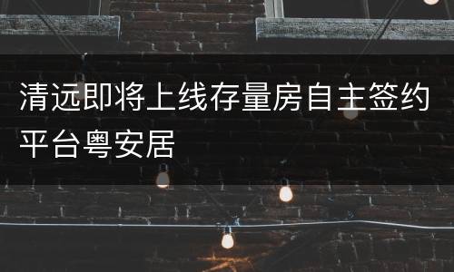 清远即将上线存量房自主签约平台粤安居