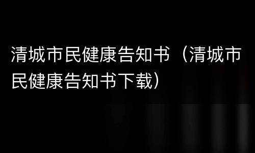 清城市民健康告知书（清城市民健康告知书下载）