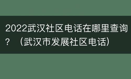 2022武汉社区电话在哪里查询？（武汉市发展社区电话）