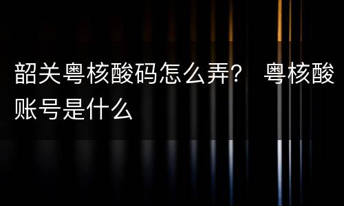 韶关粤核酸码怎么弄？ 粤核酸账号是什么