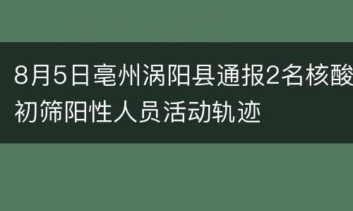 8月5日亳州涡阳县通报2名核酸初筛阳性人员活动轨迹