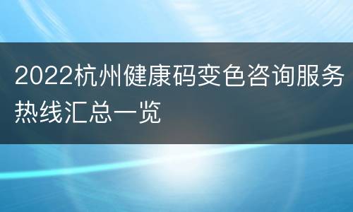2022杭州健康码变色咨询服务热线汇总一览