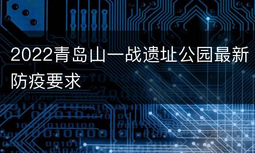 2022青岛山一战遗址公园最新防疫要求
