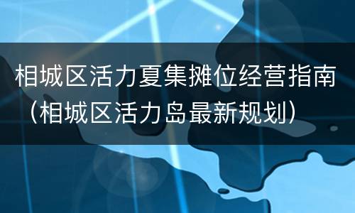 相城区活力夏集摊位经营指南（相城区活力岛最新规划）