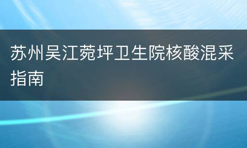 苏州吴江菀坪卫生院核酸混采指南