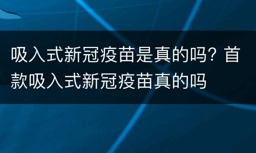 吸入式新冠疫苗是真的吗? 首款吸入式新冠疫苗真的吗