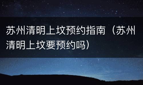 苏州清明上坟预约指南（苏州清明上坟要预约吗）