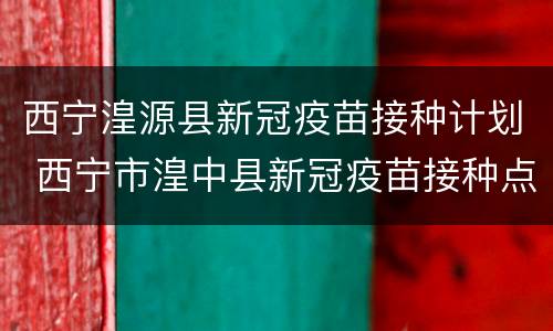 西宁湟源县新冠疫苗接种计划 西宁市湟中县新冠疫苗接种点