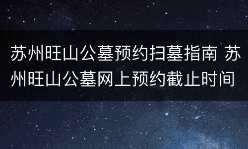 苏州旺山公墓预约扫墓指南 苏州旺山公墓网上预约截止时间