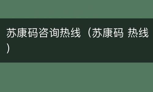 苏康码咨询热线（苏康码 热线）