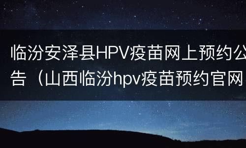 临汾安泽县HPV疫苗网上预约公告（山西临汾hpv疫苗预约官网）