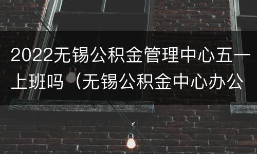 2022无锡公积金管理中心五一上班吗（无锡公积金中心办公时间）