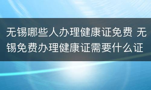 无锡哪些人办理健康证免费 无锡免费办理健康证需要什么证件