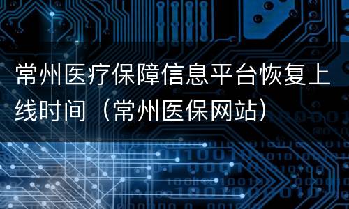 常州医疗保障信息平台恢复上线时间（常州医保网站）