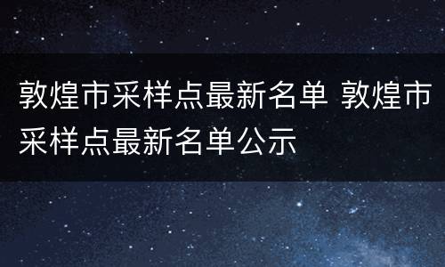 敦煌市采样点最新名单 敦煌市采样点最新名单公示