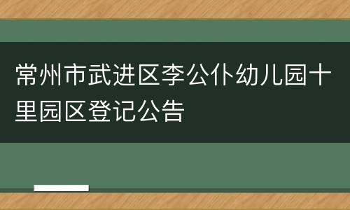常州市武进区李公仆幼儿园十里园区登记公告