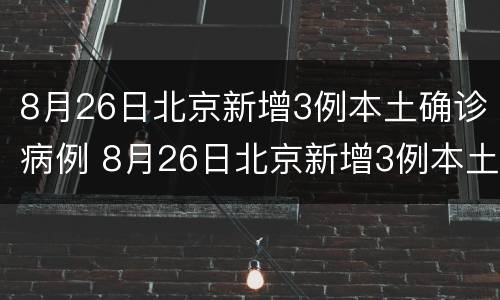 8月26日北京新增3例本土确诊病例 8月26日北京新增3例本土确诊病例详情
