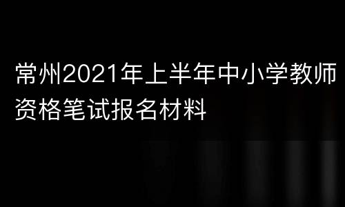 常州2021年上半年中小学教师资格笔试报名材料