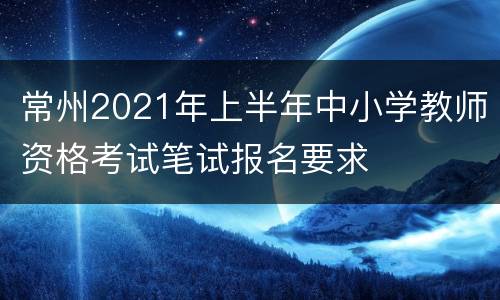 常州2021年上半年中小学教师资格考试笔试报名要求