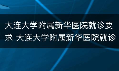 大连大学附属新华医院就诊要求 大连大学附属新华医院就诊要求核酸检测