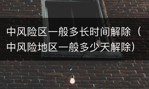 中风险区一般多长时间解除（中风险地区一般多少天解除）