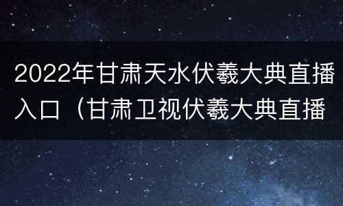 2022年甘肃天水伏羲大典直播入口（甘肃卫视伏羲大典直播）