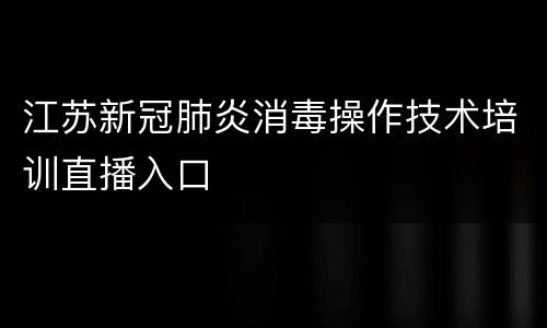 江苏新冠肺炎消毒操作技术培训直播入口