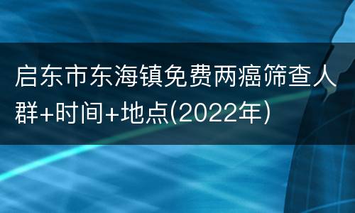 启东市东海镇免费两癌筛查人群+时间+地点(2022年)