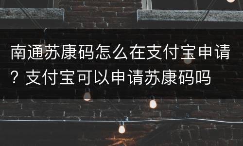 南通苏康码怎么在支付宝申请? 支付宝可以申请苏康码吗