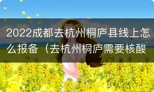 2022成都去杭州桐庐县线上怎么报备（去杭州桐庐需要核酸检测嘛）