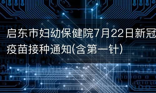启东市妇幼保健院7月22日新冠疫苗接种通知(含第一针)