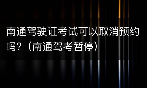 南通驾驶证考试可以取消预约吗?（南通驾考暂停）