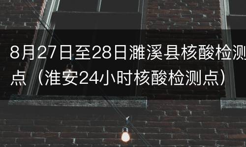 8月27日至28日濉溪县核酸检测点（淮安24小时核酸检测点）