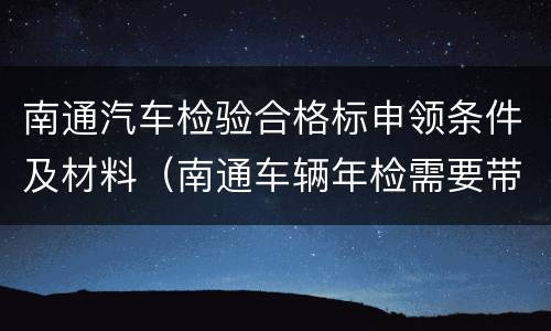 南通汽车检验合格标申领条件及材料（南通车辆年检需要带什么材料）