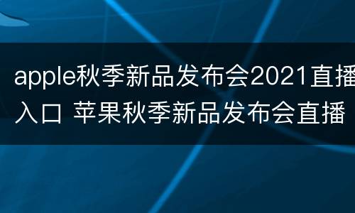 apple秋季新品发布会2021直播入口 苹果秋季新品发布会直播