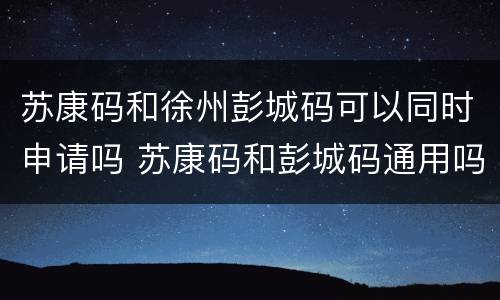 苏康码和徐州彭城码可以同时申请吗 苏康码和彭城码通用吗