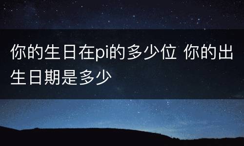 你的生日在pi的多少位 你的出生日期是多少
