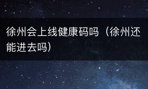 徐州会上线健康码吗（徐州还能进去吗）
