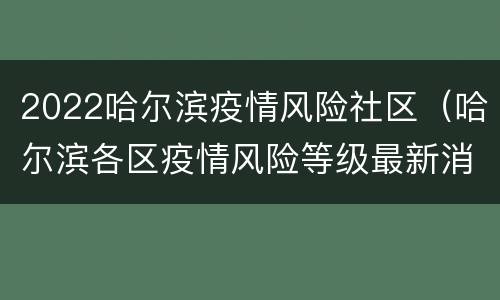 2022哈尔滨疫情风险社区（哈尔滨各区疫情风险等级最新消息今天）