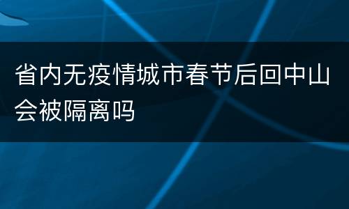 省内无疫情城市春节后回中山会被隔离吗