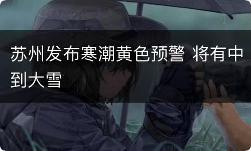 苏州发布寒潮黄色预警 将有中到大雪