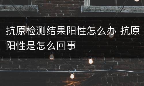 抗原检测结果阳性怎么办 抗原阳性是怎么回事