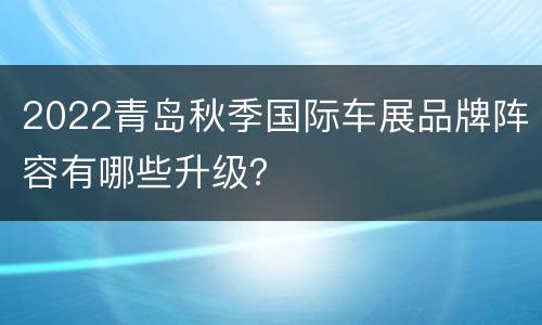 2022青岛秋季国际车展品牌阵容有哪些升级？