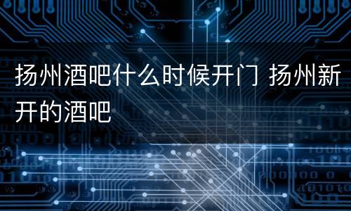 扬州酒吧什么时候开门 扬州新开的酒吧